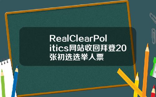 RealClearPolitics网站收回拜登20张初选选举人票