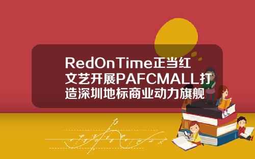 RedOnTime正当红文艺开展PAFCMALL打造深圳地标商业动力旗舰