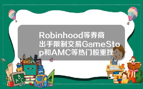 Robinhood等券商出手限制交易GameStop和AMC等热门股重挫