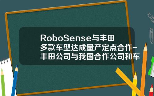 RoboSense与丰田多款车型达成量产定点合作-丰田公司与我国合作公司和车型【新闻】