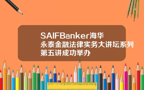 SAIFBanker海华永泰金融法律实务大讲坛系列第五讲成功举办