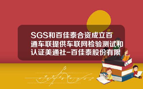 SGS和百佳泰合资成立百通车联提供车联网检验测试和认证美通社-百佳泰股份有限公司【新闻】