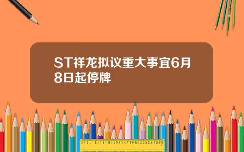 ST祥龙拟议重大事宜6月8日起停牌