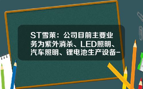 ST雪莱:公司目前主要业务为紫外消杀、LED照明、汽车照明、锂电池生产设备-消杀公司的利润