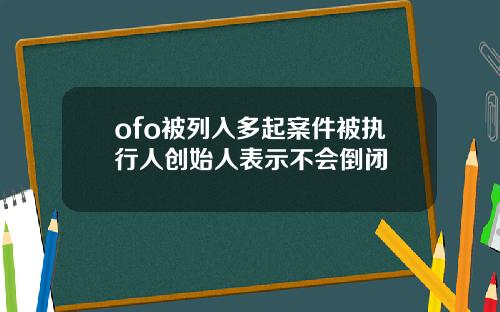 ofo被列入多起案件被执行人创始人表示不会倒闭