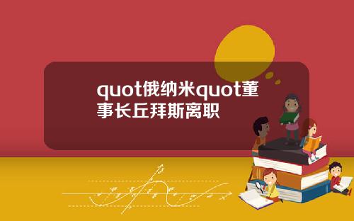 quot俄纳米quot董事长丘拜斯离职