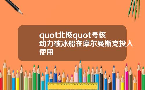 quot北极quot号核动力破冰船在摩尔曼斯克投入使用