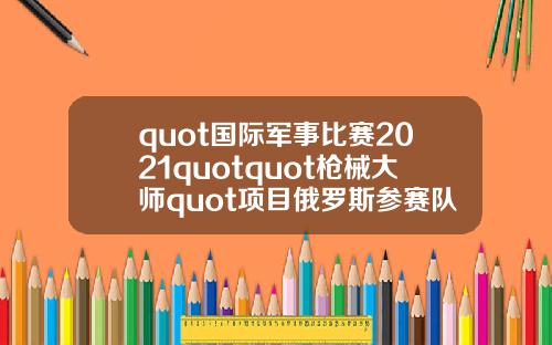 quot国际军事比赛2021quotquot枪械大师quot项目俄罗斯参赛队伍抵达伊朗