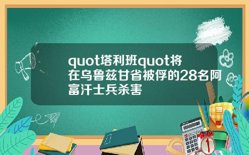 quot塔利班quot将在乌鲁兹甘省被俘的28名阿富汗士兵杀害