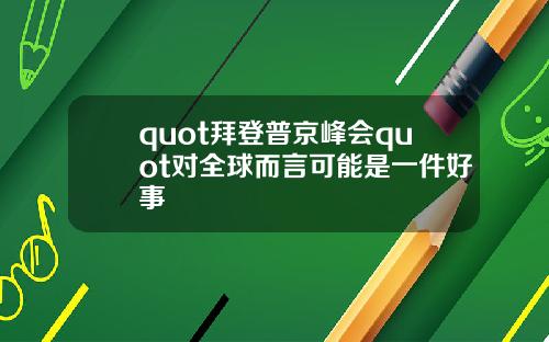 quot拜登普京峰会quot对全球而言可能是一件好事