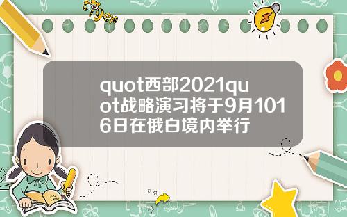 quot西部2021quot战略演习将于9月1016日在俄白境内举行