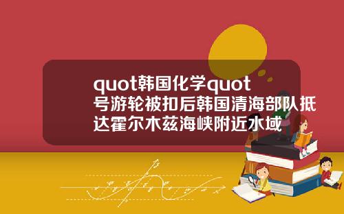 quot韩国化学quot号游轮被扣后韩国清海部队抵达霍尔木兹海峡附近水域
