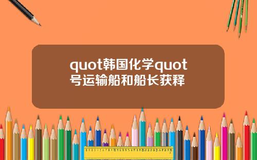 quot韩国化学quot号运输船和船长获释