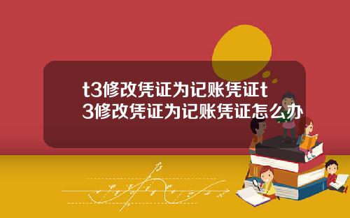 t3修改凭证为记账凭证t3修改凭证为记账凭证怎么办