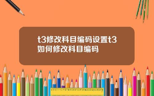 t3修改科目编码设置t3如何修改科目编码