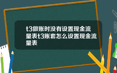 t3做账时没有设置现金流量表t3账套怎么设置现金流量表