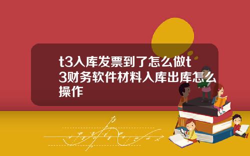 t3入库发票到了怎么做t3财务软件材料入库出库怎么操作