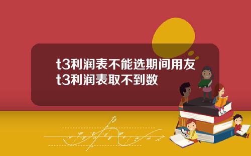 t3利润表不能选期间用友t3利润表取不到数