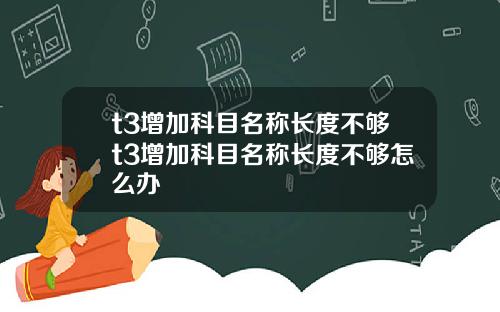 t3增加科目名称长度不够t3增加科目名称长度不够怎么办