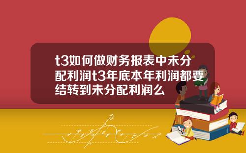 t3如何做财务报表中未分配利润t3年底本年利润都要结转到未分配利润么