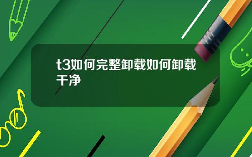 t3如何完整卸载如何卸载干净