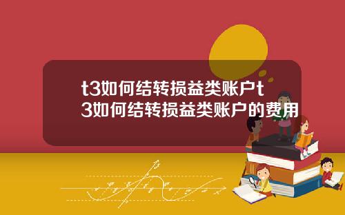 t3如何结转损益类账户t3如何结转损益类账户的费用