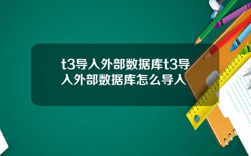 t3导入外部数据库t3导入外部数据库怎么导入