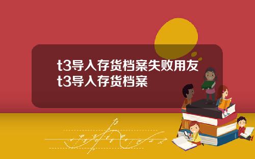 t3导入存货档案失败用友t3导入存货档案