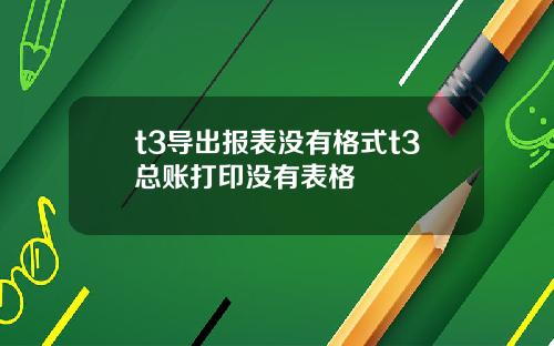 t3导出报表没有格式t3总账打印没有表格