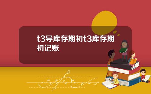 t3导库存期初t3库存期初记账