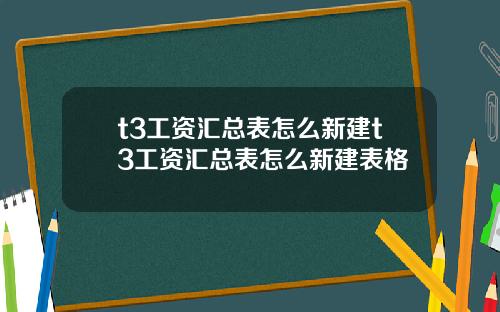 t3工资汇总表怎么新建t3工资汇总表怎么新建表格