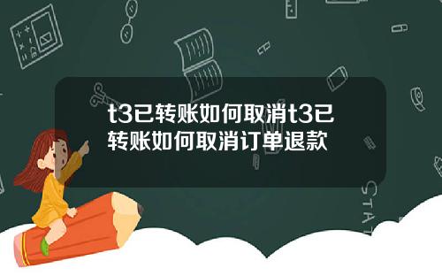 t3已转账如何取消t3已转账如何取消订单退款