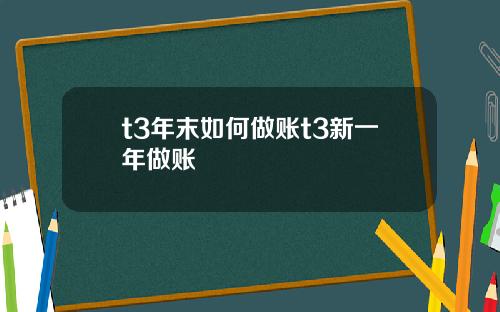 t3年末如何做账t3新一年做账