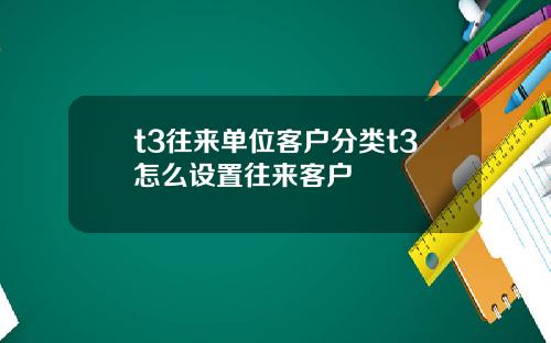 t3往来单位客户分类t3怎么设置往来客户