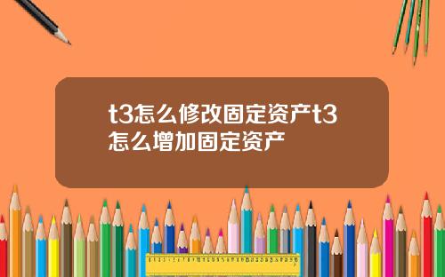 t3怎么修改固定资产t3怎么增加固定资产