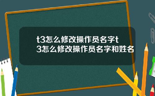 t3怎么修改操作员名字t3怎么修改操作员名字和姓名
