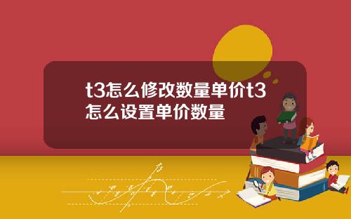 t3怎么修改数量单价t3怎么设置单价数量