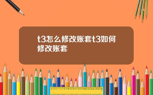 t3怎么修改账套t3如何修改账套