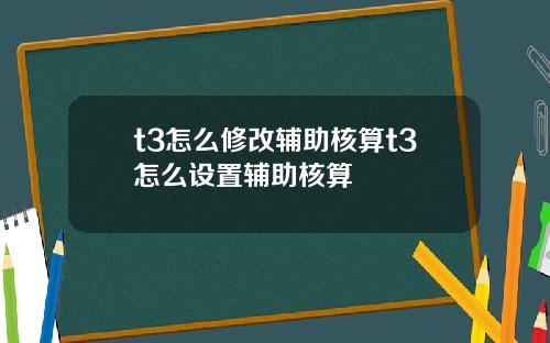 t3怎么修改辅助核算t3怎么设置辅助核算
