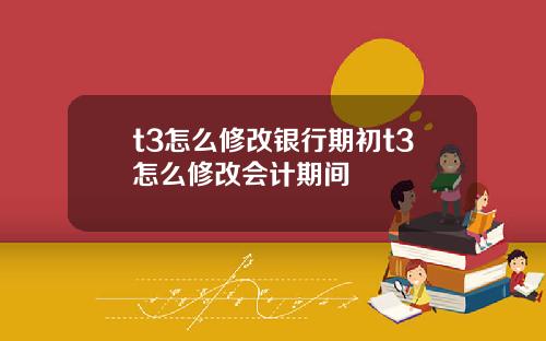 t3怎么修改银行期初t3怎么修改会计期间