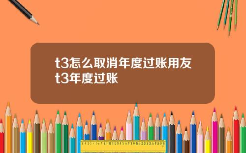 t3怎么取消年度过账用友t3年度过账