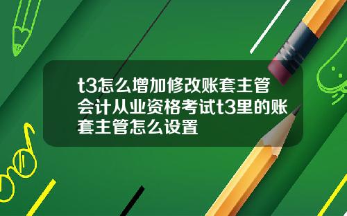 t3怎么增加修改账套主管会计从业资格考试t3里的账套主管怎么设置