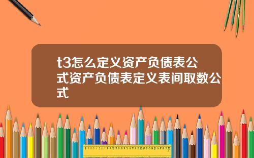t3怎么定义资产负债表公式资产负债表定义表间取数公式