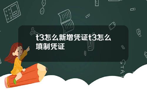 t3怎么新增凭证t3怎么填制凭证
