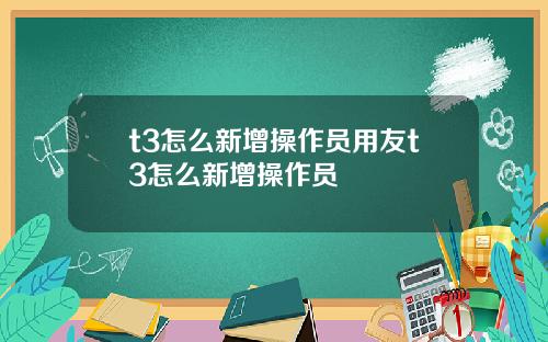 t3怎么新增操作员用友t3怎么新增操作员