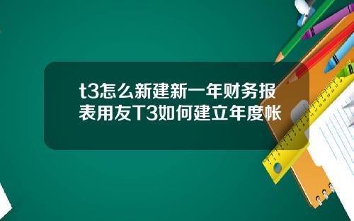 t3怎么新建新一年财务报表用友T3如何建立年度帐