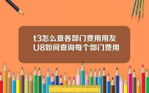 t3怎么查各部门费用用友U8如何查询每个部门费用