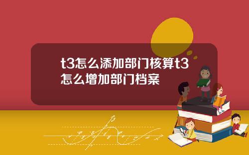 t3怎么添加部门核算t3怎么增加部门档案