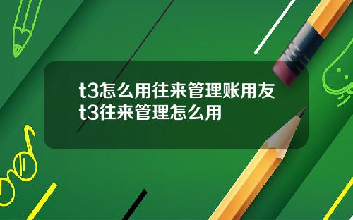 t3怎么用往来管理账用友t3往来管理怎么用