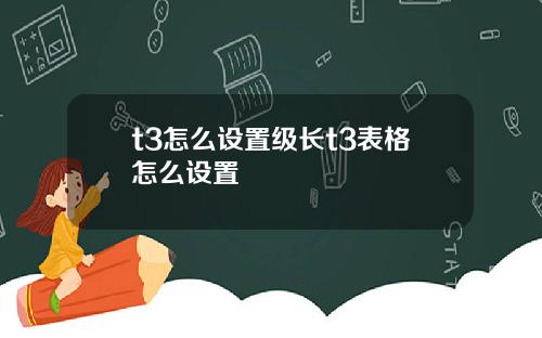 t3怎么设置级长t3表格怎么设置